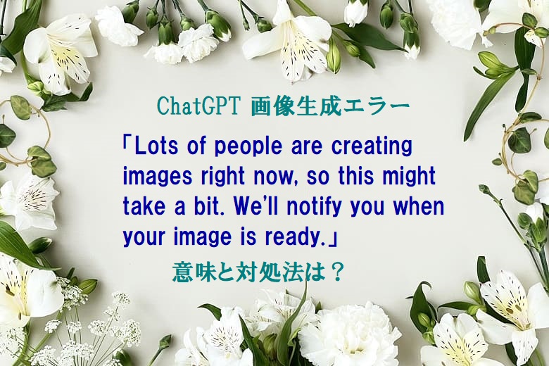 ChatGPT、画像生成エラー、Lots of people are creating images right now, so this might take a bit. We'll notify you when your image is ready.